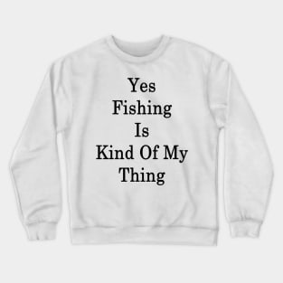 Yes Fishing Is Kind Of My Thing Crewneck Sweatshirt